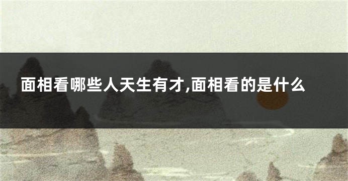 面相看哪些人天生有才,面相看的是什么