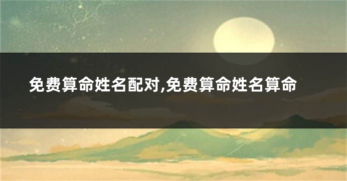 免费算命姓名配对,免费算命姓名算命