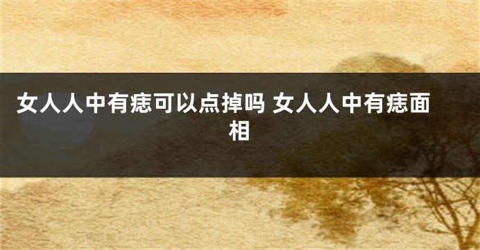 女人人中有痣可以点掉吗 女人人中有痣面相