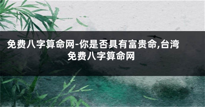 免费八字算命网-你是否具有富贵命,台湾免费八字算命网