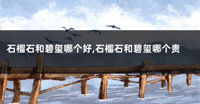 石榴石和碧玺哪个好,石榴石和碧玺哪个贵