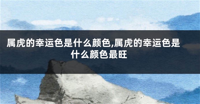 属虎的幸运色是什么颜色,属虎的幸运色是什么颜色最旺