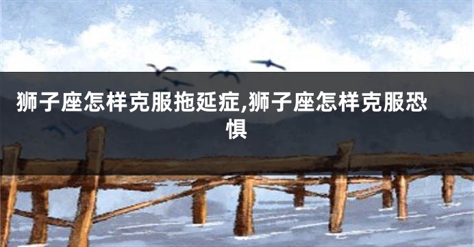 狮子座怎样克服拖延症,狮子座怎样克服恐惧