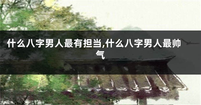 什么八字男人最有担当,什么八字男人最帅气
