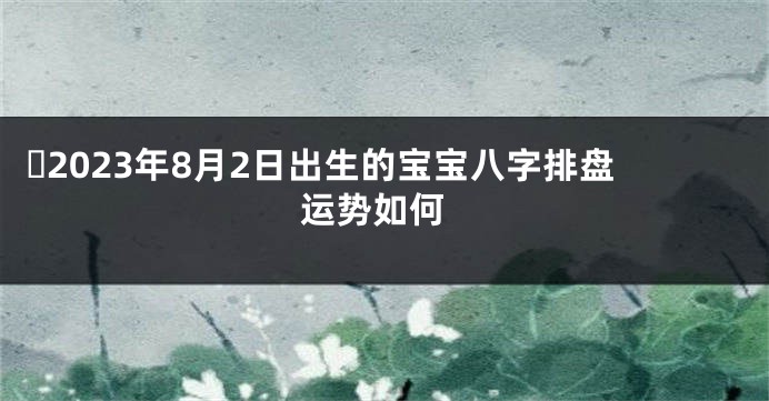 ​2023年8月2日出生的宝宝八字排盘 运势如何