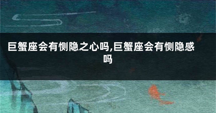巨蟹座会有恻隐之心吗,巨蟹座会有恻隐感吗