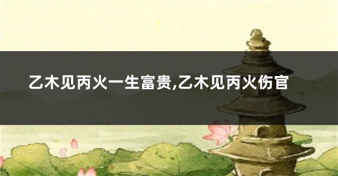 乙木见丙火一生富贵,乙木见丙火伤官