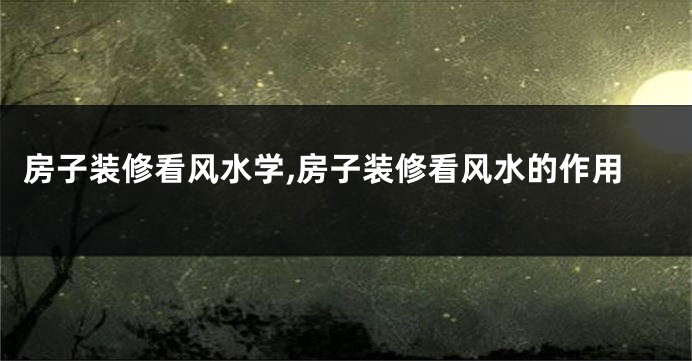 房子装修看风水学,房子装修看风水的作用