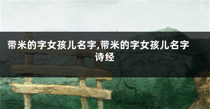 带米的字女孩儿名字,带米的字女孩儿名字诗经