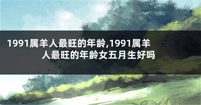 1991属羊人最旺的年龄,1991属羊人最旺的年龄女五月生好吗