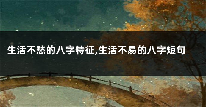 生活不愁的八字特征,生活不易的八字短句