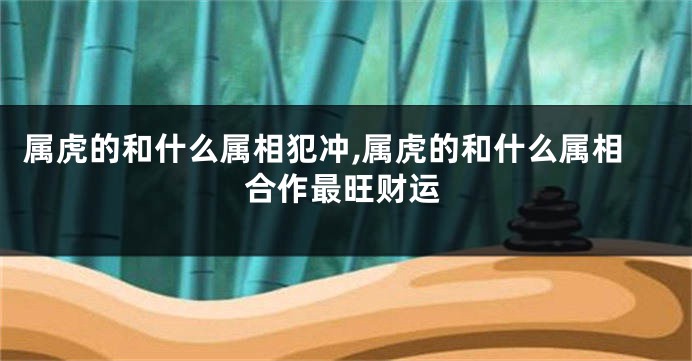 属虎的和什么属相犯冲,属虎的和什么属相合作最旺财运