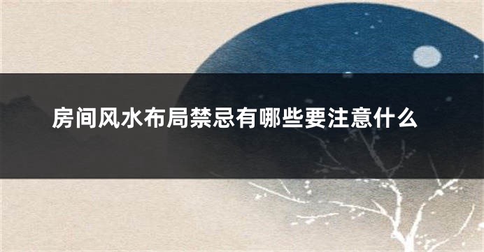 房间风水布局禁忌有哪些要注意什么