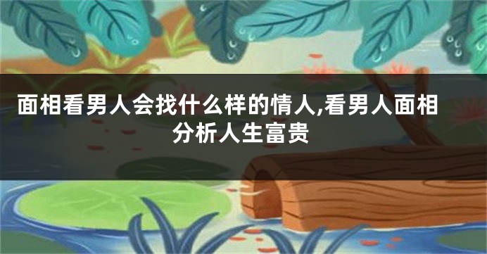 面相看男人会找什么样的情人,看男人面相分析人生富贵