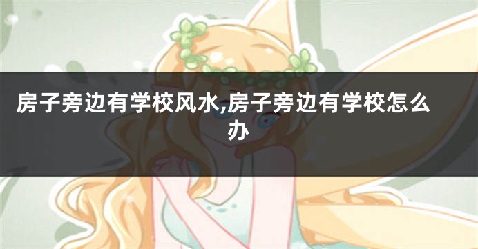 房子旁边有学校风水,房子旁边有学校怎么办