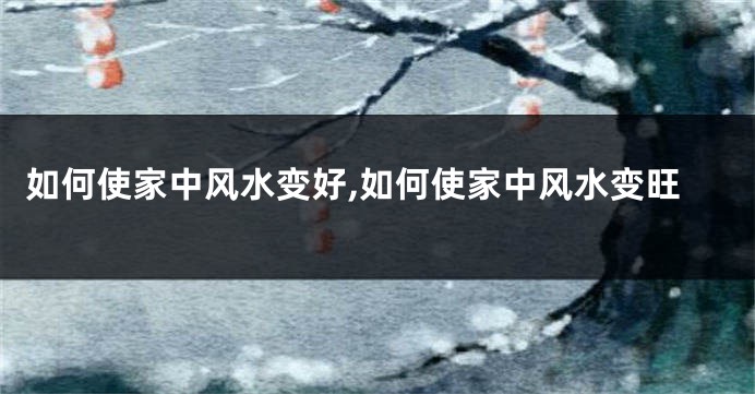如何使家中风水变好,如何使家中风水变旺
