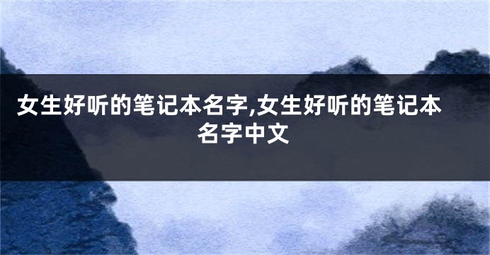 女生好听的笔记本名字,女生好听的笔记本名字中文