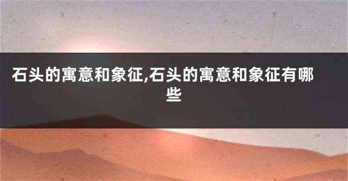 石头的寓意和象征,石头的寓意和象征有哪些