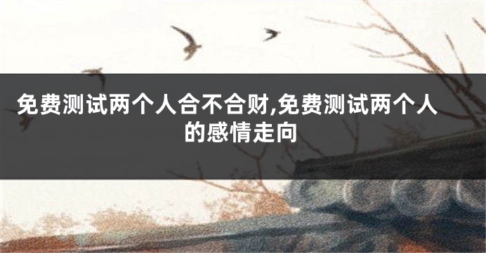 免费测试两个人合不合财,免费测试两个人的感情走向