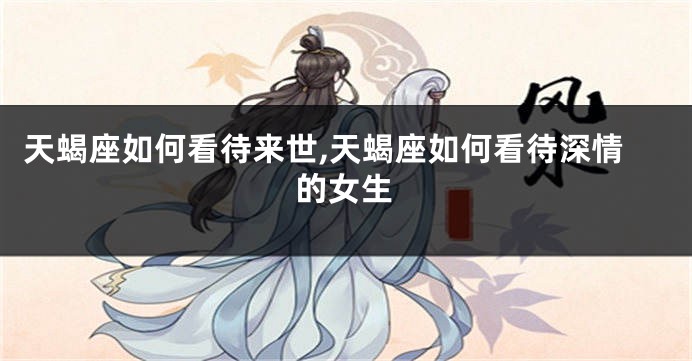 天蝎座如何看待来世,天蝎座如何看待深情的女生