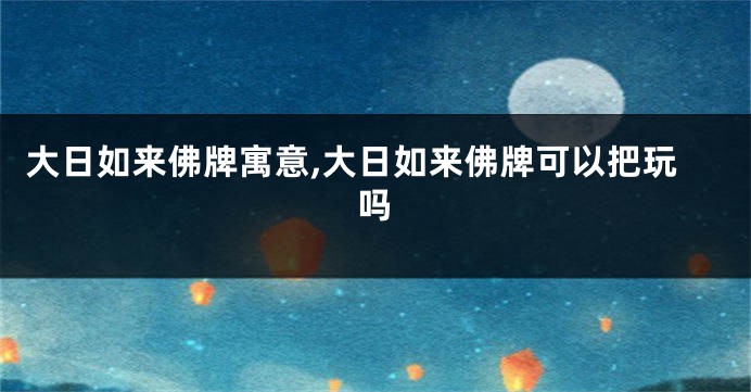 大日如来佛牌寓意,大日如来佛牌可以把玩吗