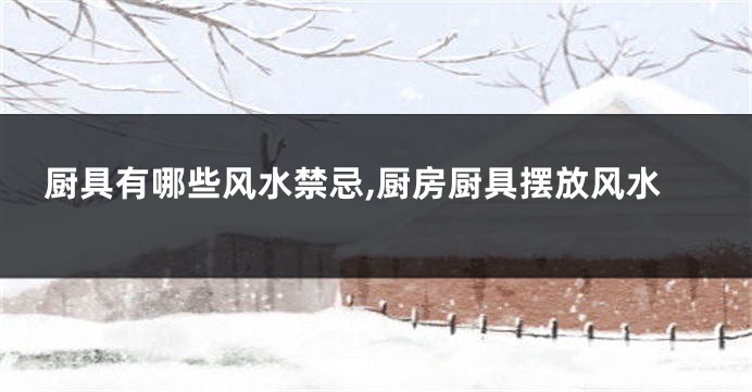 厨具有哪些风水禁忌,厨房厨具摆放风水