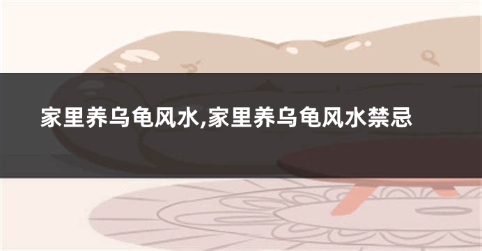 家里养乌龟风水,家里养乌龟风水禁忌