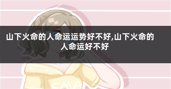 山下火命的人命运运势好不好,山下火命的人命运好不好
