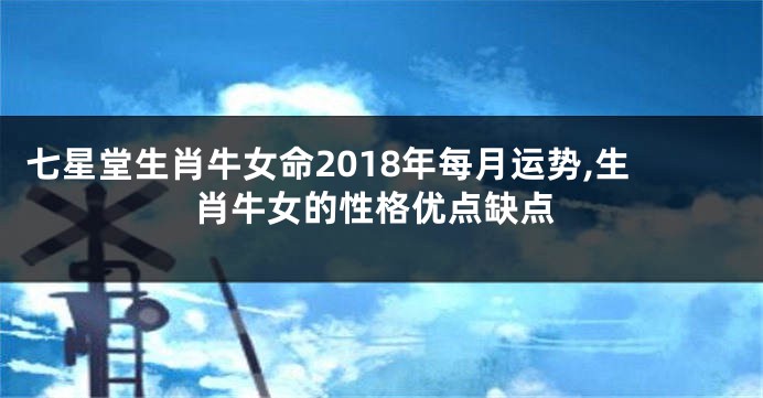七星堂生肖牛女命2018年每月运势,生肖牛女的性格优点缺点