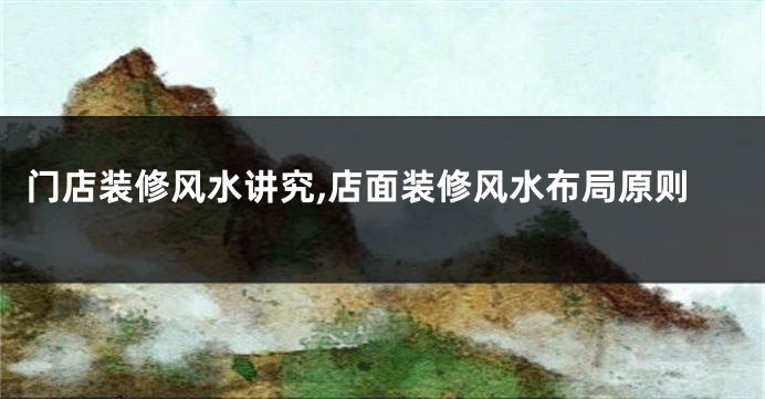 门店装修风水讲究,店面装修风水布局原则