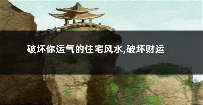 破坏你运气的住宅风水,破坏财运
