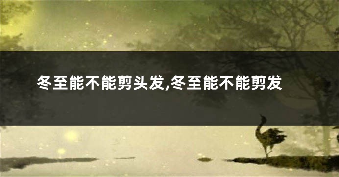 冬至能不能剪头发,冬至能不能剪发