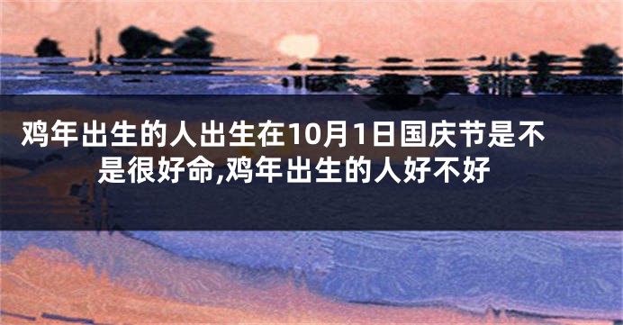 鸡年出生的人出生在10月1日国庆节是不是很好命,鸡年出生的人好不好