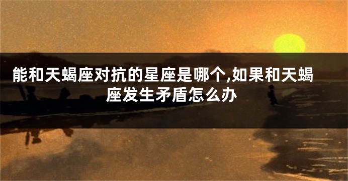能和天蝎座对抗的星座是哪个,如果和天蝎座发生矛盾怎么办