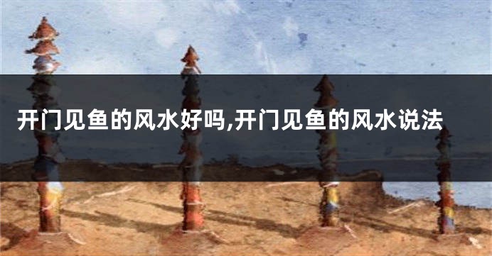 开门见鱼的风水好吗,开门见鱼的风水说法