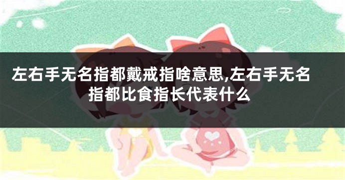 左右手无名指都戴戒指啥意思,左右手无名指都比食指长代表什么