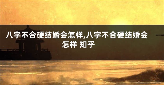 八字不合硬结婚会怎样,八字不合硬结婚会怎样 知乎