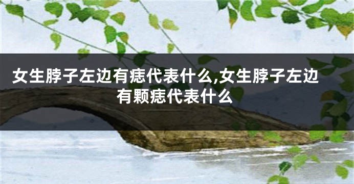 女生脖子左边有痣代表什么,女生脖子左边有颗痣代表什么