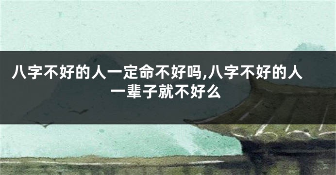 八字不好的人一定命不好吗,八字不好的人一辈子就不好么