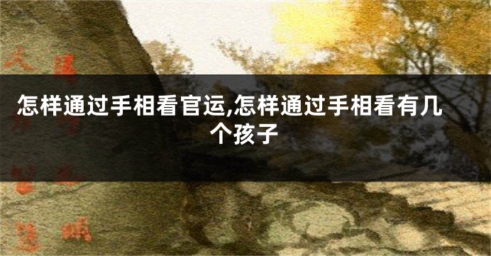 怎样通过手相看官运,怎样通过手相看有几个孩子