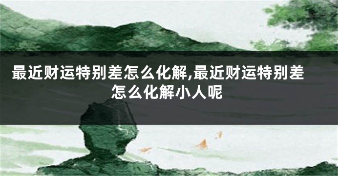 最近财运特别差怎么化解,最近财运特别差怎么化解小人呢