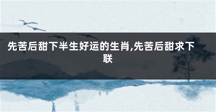先苦后甜下半生好运的生肖,先苦后甜求下联