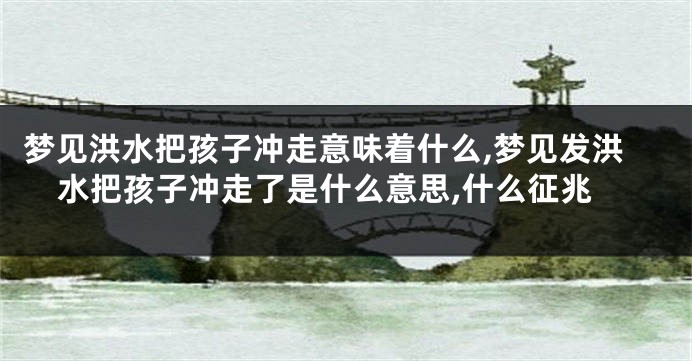 梦见洪水把孩子冲走意味着什么,梦见发洪水把孩子冲走了是什么意思,什么征兆