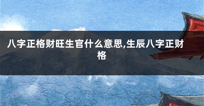 八字正格财旺生官什么意思,生辰八字正财格