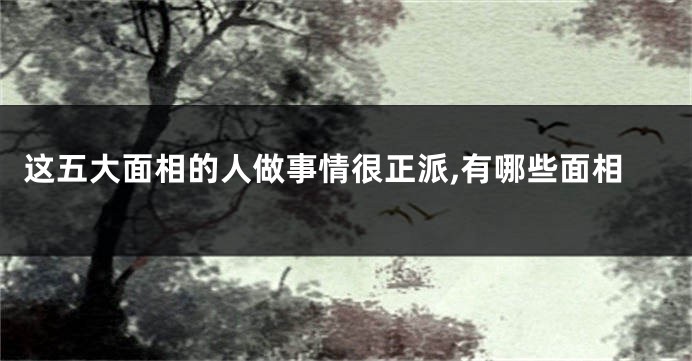 这五大面相的人做事情很正派,有哪些面相