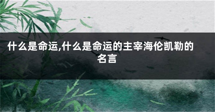 什么是命运,什么是命运的主宰海伦凯勒的名言
