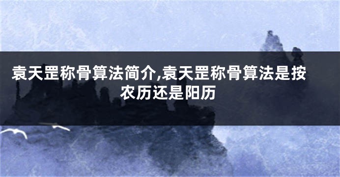 袁天罡称骨算法简介,袁天罡称骨算法是按农历还是阳历