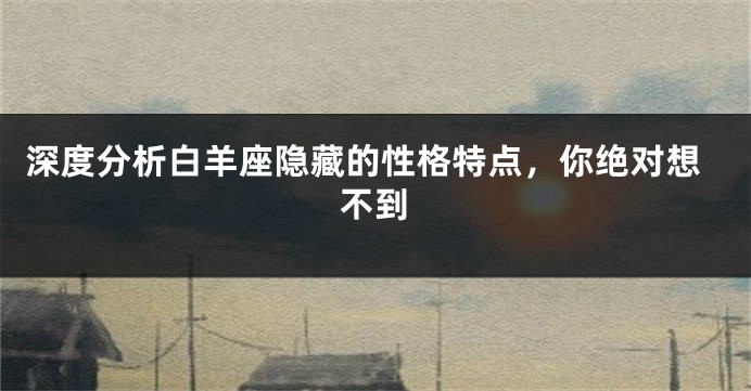 深度分析白羊座隐藏的性格特点，你绝对想不到