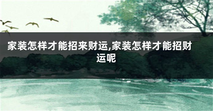 家装怎样才能招来财运,家装怎样才能招财运呢