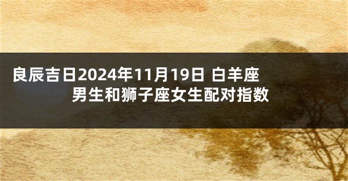 良辰吉日2024年11月19日 白羊座男生和狮子座女生配对指数
